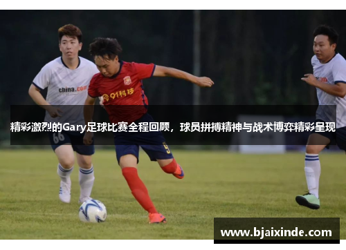 精彩激烈的Gary足球比赛全程回顾，球员拼搏精神与战术博弈精彩呈现